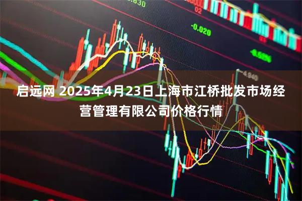 启远网 2025年4月23日上海市江桥批发市场经营管理有限公司价格行情