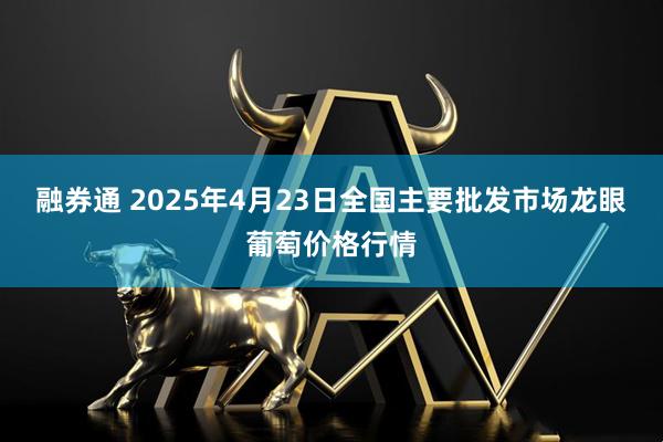 融券通 2025年4月23日全国主要批发市场龙眼葡萄价格行情