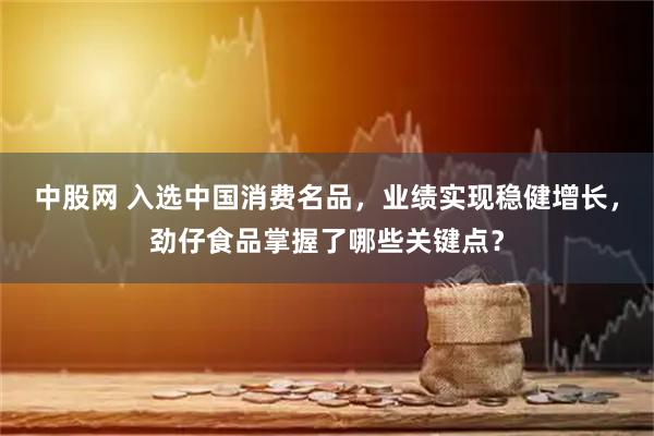 中股网 入选中国消费名品，业绩实现稳健增长，劲仔食品掌握了哪些关键点？