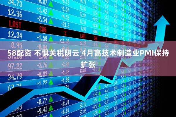 58配资 不惧关税阴云 4月高技术制造业PMI保持扩张