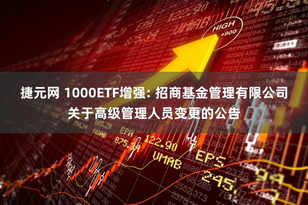 捷元网 1000ETF增强: 招商基金管理有限公司关于高级管理人员变更的公告