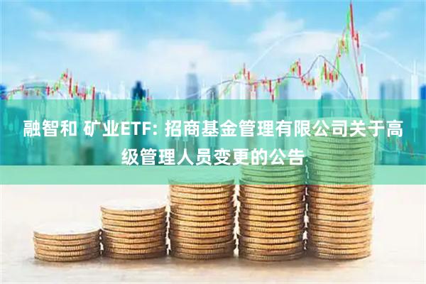 融智和 矿业ETF: 招商基金管理有限公司关于高级管理人员变更的公告