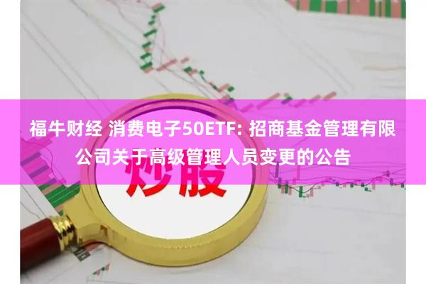 福牛财经 消费电子50ETF: 招商基金管理有限公司关于高级管理人员变更的公告