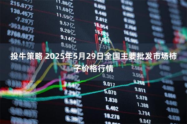 投牛策略 2025年5月29日全国主要批发市场柿子价格行情