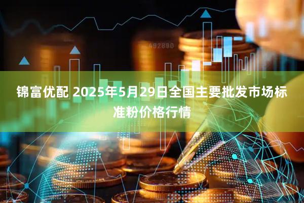 锦富优配 2025年5月29日全国主要批发市场标准粉价格行情
