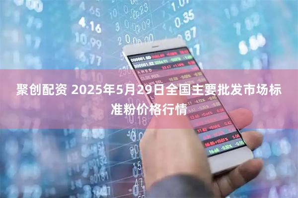 聚创配资 2025年5月29日全国主要批发市场标准粉价格行情