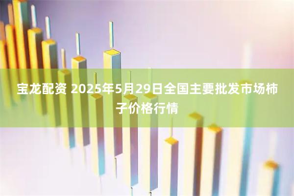 宝龙配资 2025年5月29日全国主要批发市场柿子价格行情