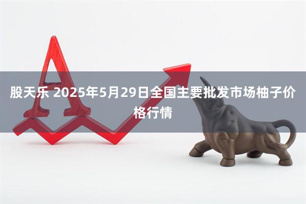 股天乐 2025年5月29日全国主要批发市场柚子价格行情