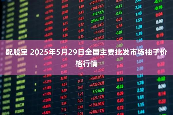 配股宝 2025年5月29日全国主要批发市场柚子价格行情