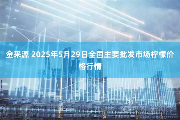 金来源 2025年5月29日全国主要批发市场柠檬价格行情