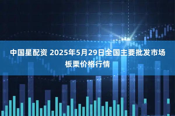 中国星配资 2025年5月29日全国主要批发市场板栗价格行情
