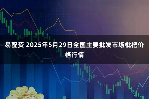 易配资 2025年5月29日全国主要批发市场枇杷价格行情
