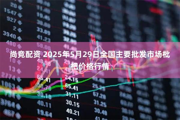 尚竞配资 2025年5月29日全国主要批发市场枇杷价格行情