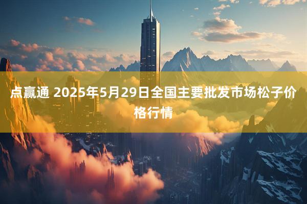 点赢通 2025年5月29日全国主要批发市场松子价格行情