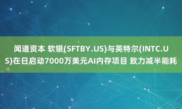 闻道资本 软银(SFTBY.US)与英特尔(INTC.US)在日启动7000万美元AI内存项目 致力减半能耗