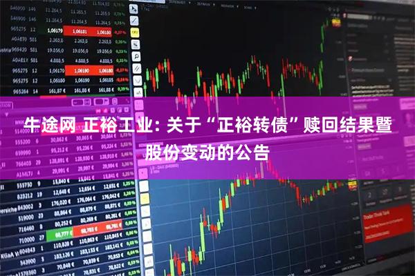 牛途网 正裕工业: 关于“正裕转债”赎回结果暨股份变动的公告