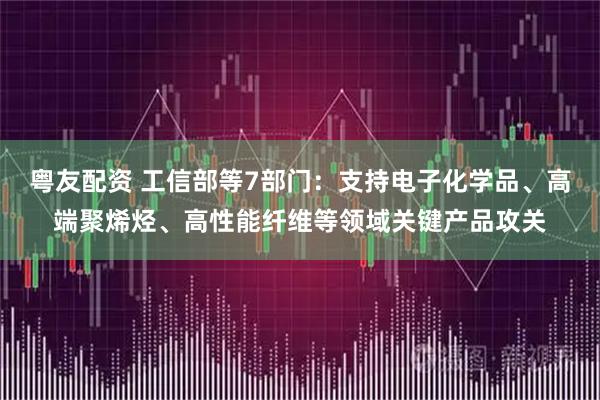 粤友配资 工信部等7部门：支持电子化学品、高端聚烯烃、高性能纤维等领域关键产品攻关