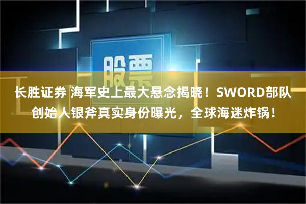 长胜证券 海军史上最大悬念揭晓！SWORD部队创始人银斧真实身份曝光，全球海迷炸锅！