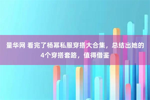 量华网 看完了杨幂私服穿搭大合集，总结出她的4个穿搭套路，值得借鉴