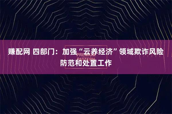 赚配网 四部门：加强“云养经济”领域欺诈风险防范和处置工作