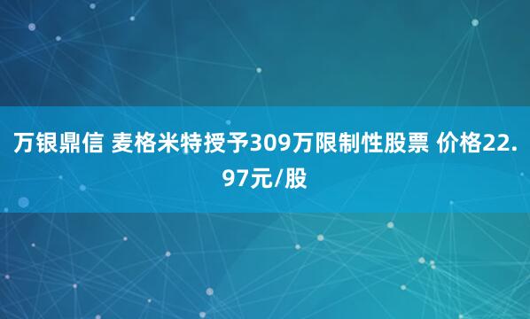 万银鼎信 麦格米特授予309万限制性股票 价格22.97元/股