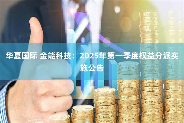华夏国际 金能科技：2025年第一季度权益分派实施公告