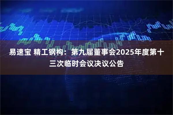 易速宝 精工钢构：第九届董事会2025年度第十三次临时会议决议公告