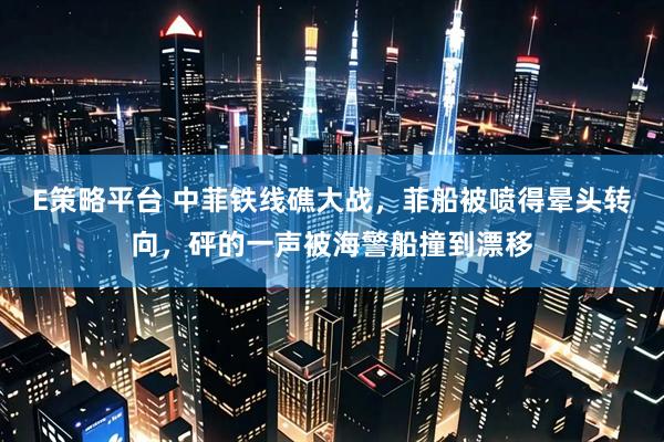 E策略平台 中菲铁线礁大战，菲船被喷得晕头转向，砰的一声被海警船撞到漂移