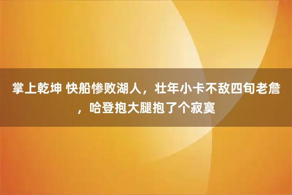 掌上乾坤 快船惨败湖人，壮年小卡不敌四旬老詹，哈登抱大腿抱了个寂寞