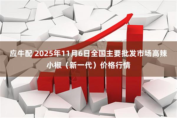 应牛配 2025年11月6日全国主要批发市场高辣小椒（新一代）价格行情