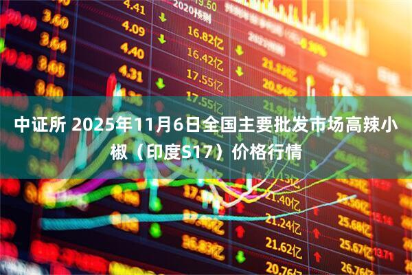中证所 2025年11月6日全国主要批发市场高辣小椒（印度S17）价格行情