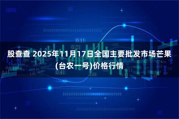 股查查 2025年11月17日全国主要批发市场芒果(台农一号)价格行情
