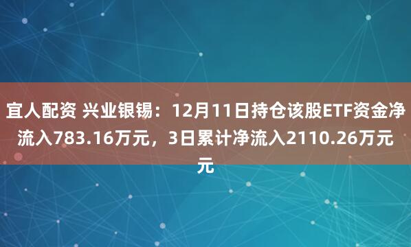 宜人配资 兴业银锡：12月11日持仓该股ETF资金净流入783.16万元，3日累计净流入2110.26万元