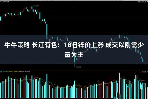 牛牛策略 长江有色：18日锌价上涨 成交以刚需少量为主