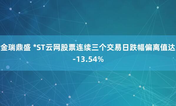 金瑞鼎盛 *ST云网股票连续三个交易日跌幅偏离值达-13.54%