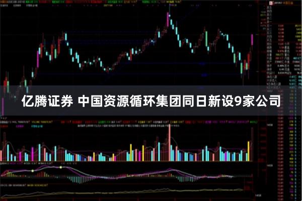 亿腾证券 中国资源循环集团同日新设9家公司
