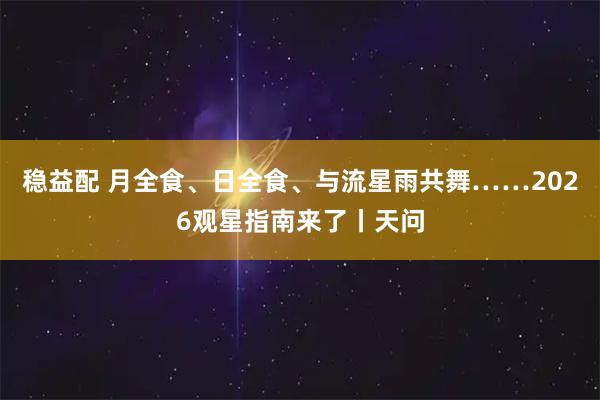 稳益配 月全食、日全食、与流星雨共舞……2026观星指南来了丨天问