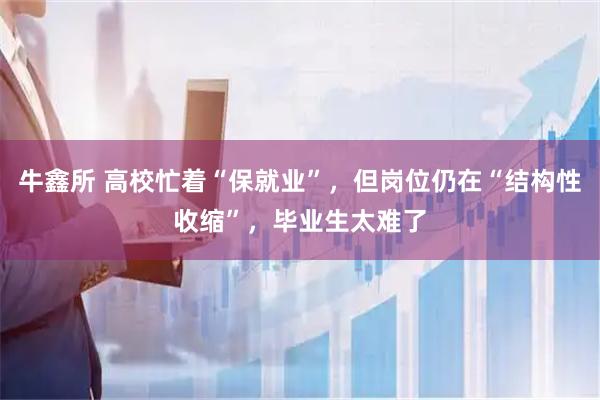牛鑫所 高校忙着“保就业”，但岗位仍在“结构性收缩”，毕业生太难了