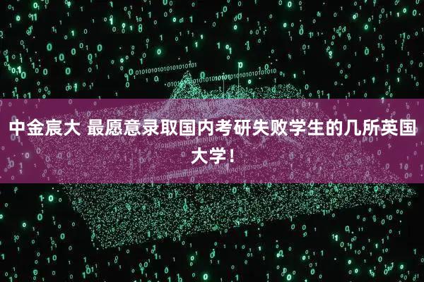 中金宸大 最愿意录取国内考研失败学生的几所英国大学！