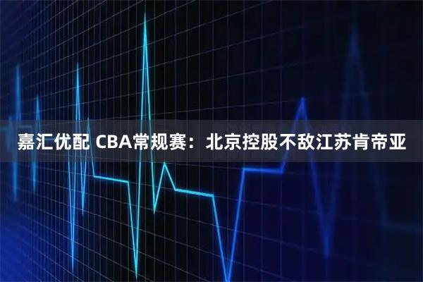嘉汇优配 CBA常规赛：北京控股不敌江苏肯帝亚