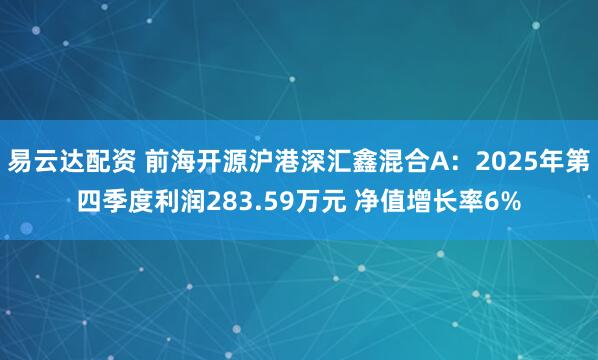 易云达配资 前海开源沪港深汇鑫混合A：2025年第四季度利润283.59万元 净值增长率6%