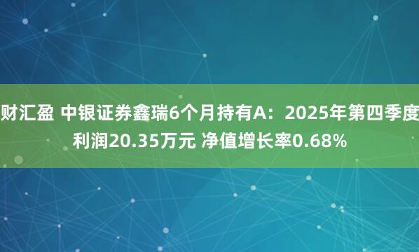 财汇盈 中银证券鑫瑞6个月持有A：2025年第四季度利润20.35万元 净值增长率0.68%