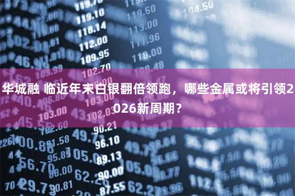 华城融 临近年末白银翻倍领跑，哪些金属或将引领2026新周期？