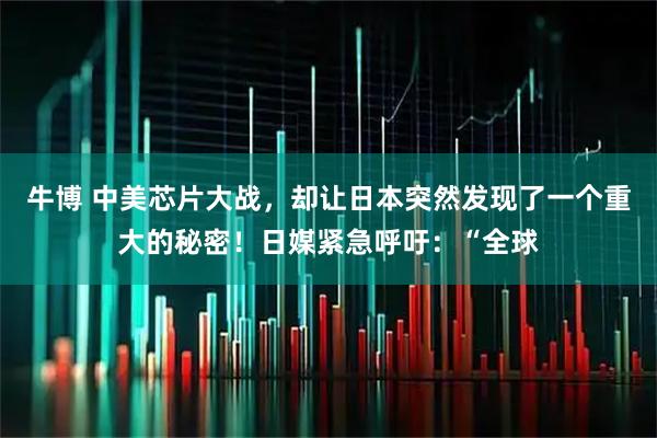 牛博 中美芯片大战，却让日本突然发现了一个重大的秘密！日媒紧急呼吁：“全球