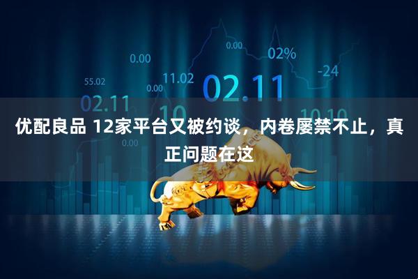 优配良品 12家平台又被约谈，内卷屡禁不止，真正问题在这