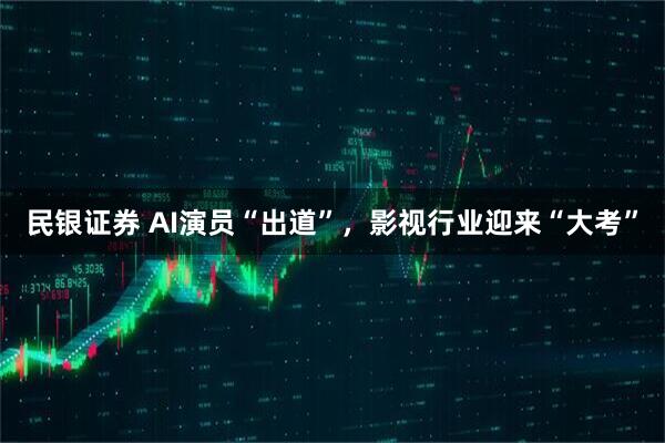 民银证券 AI演员“出道”，影视行业迎来“大考”