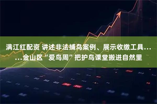 满江红配资 讲述非法捕鸟案例、展示收缴工具……金山区“爱鸟周”把护鸟课堂搬进自然里