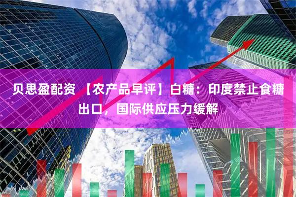 贝思盈配资 【农产品早评】白糖：印度禁止食糖出口，国际供应压力缓解